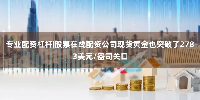 专业配资杠杆|股票在线配资公司现货黄金也突破了2783美元/盎司关口