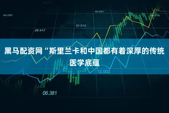 黑马配资网“斯里兰卡和中国都有着深厚的传统医学底蕴