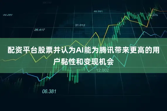 配资平台股票并认为AI能为腾讯带来更高的用户黏性和变现机会