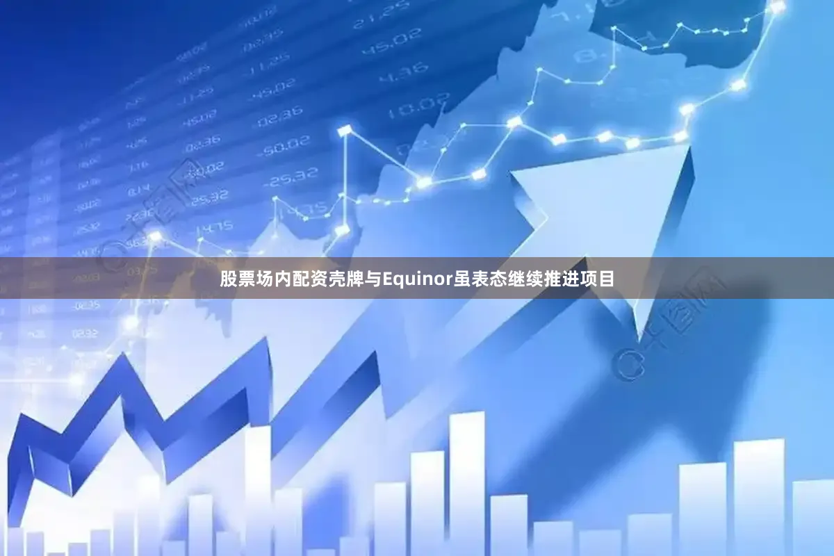 股票场内配资壳牌与Equinor虽表态继续推进项目