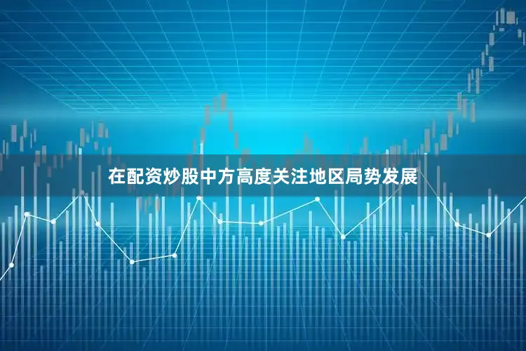 在配资炒股中方高度关注地区局势发展