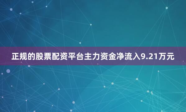 正规的股票配资平台主力资金净流入9.21万元