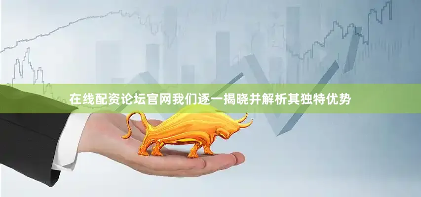 在线配资论坛官网我们逐一揭晓并解析其独特优势