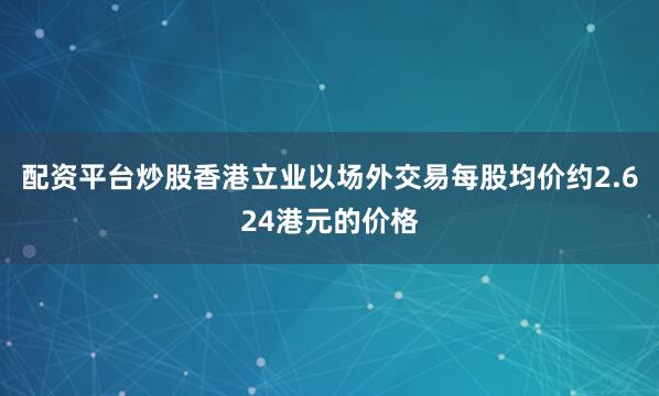 配资平台炒股香港立业以场外交易每股均价约2.624港元的价格
