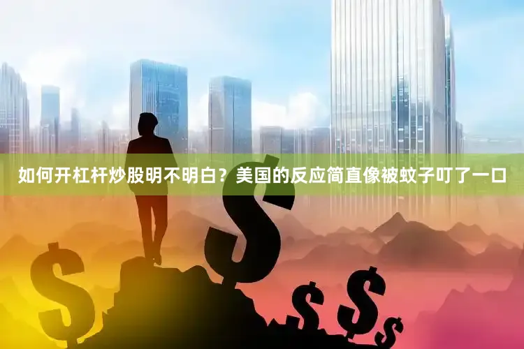 如何开杠杆炒股明不明白？美国的反应简直像被蚊子叮了一口