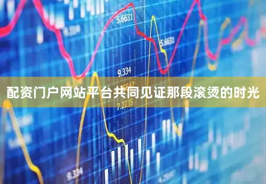 配资门户网站平台共同见证那段滚烫的时光