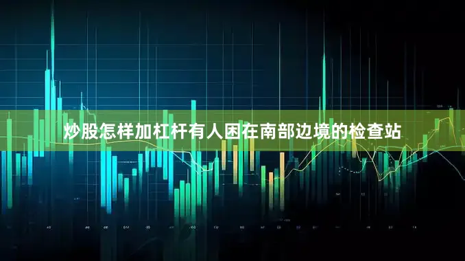炒股怎样加杠杆有人困在南部边境的检查站