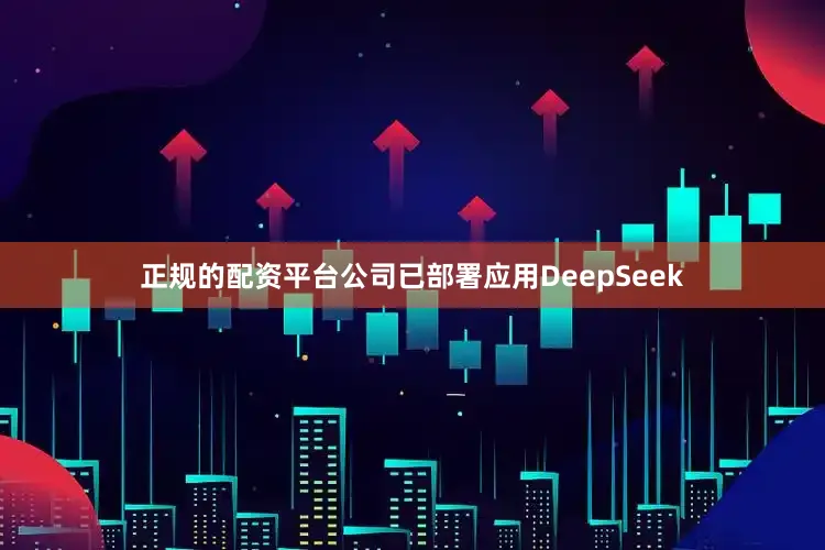 正规的配资平台公司已部署应用DeepSeek