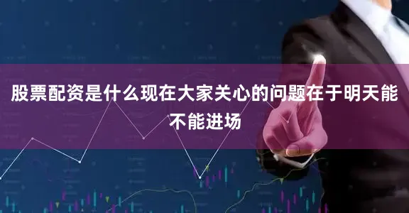 股票配资是什么现在大家关心的问题在于明天能不能进场
