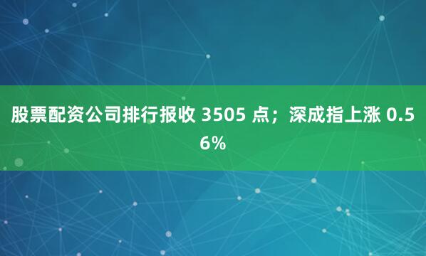 股票配资公司排行报收 3505 点；深成指上涨 0.56%