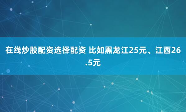 在线炒股配资选择配资 比如黑龙江25元、江西26.5元
