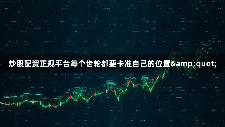 炒股配资正规平台每个齿轮都要卡准自己的位置&quot;