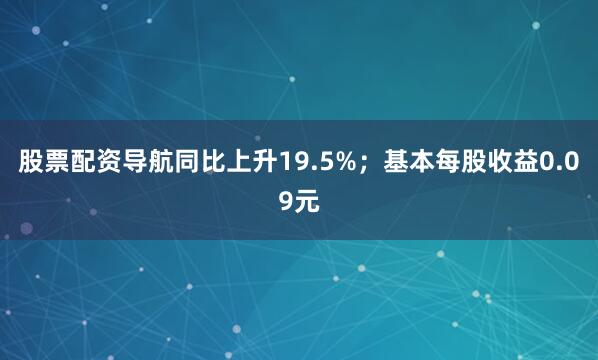股票配资导航同比上升19.5%；基本每股收益0.09元