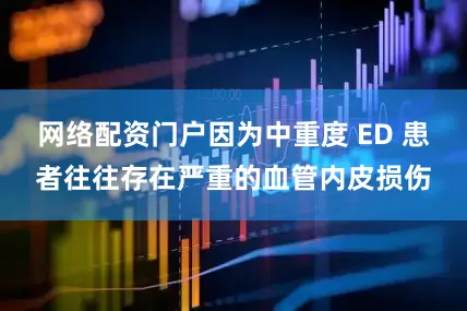 网络配资门户因为中重度 ED 患者往往存在严重的血管内皮损伤
