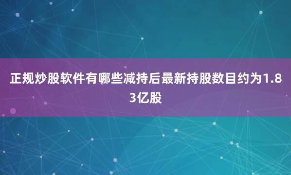 正规炒股软件有哪些减持后最新持股数目约为1.83亿股