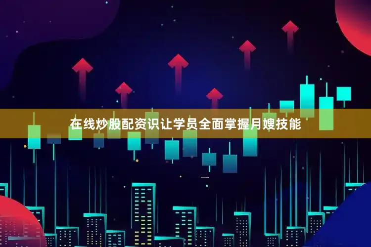 在线炒股配资识让学员全面掌握月嫂技能