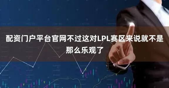 配资门户平台官网不过这对LPL赛区来说就不是那么乐观了
