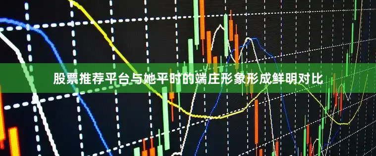 股票推荐平台与她平时的端庄形象形成鲜明对比