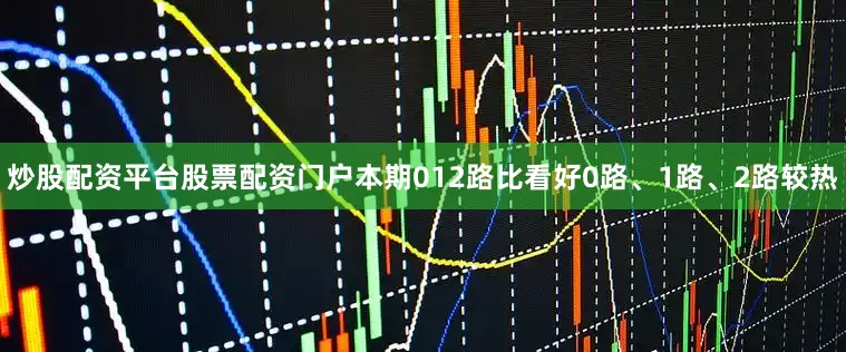 炒股配资平台股票配资门户　　本期012路比看好0路、1路、2路较热
